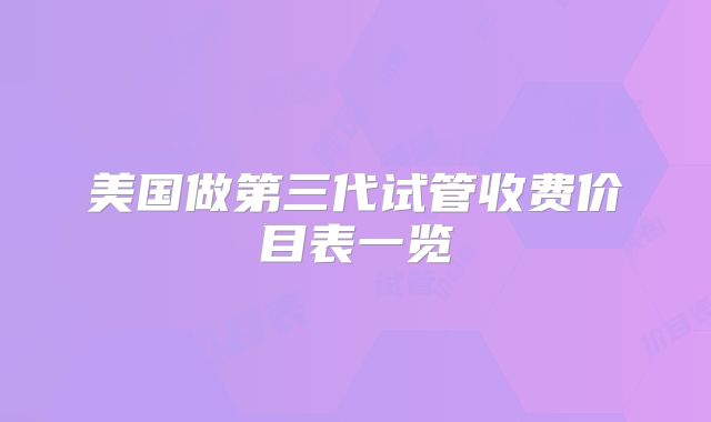 美国做第三代试管收费价目表一览