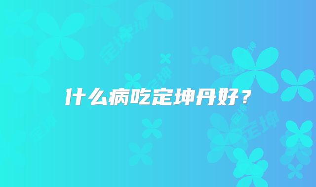 什么病吃定坤丹好?