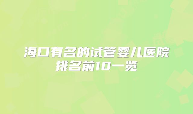 海口有名的试管婴儿医院排名前10一览