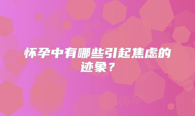 怀孕中有哪些引起焦虑的迹象？