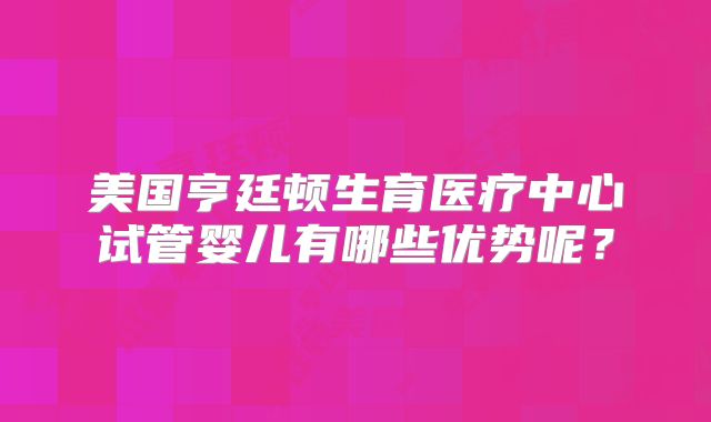 美国亨廷顿生育医疗中心试管婴儿有哪些优势呢？
