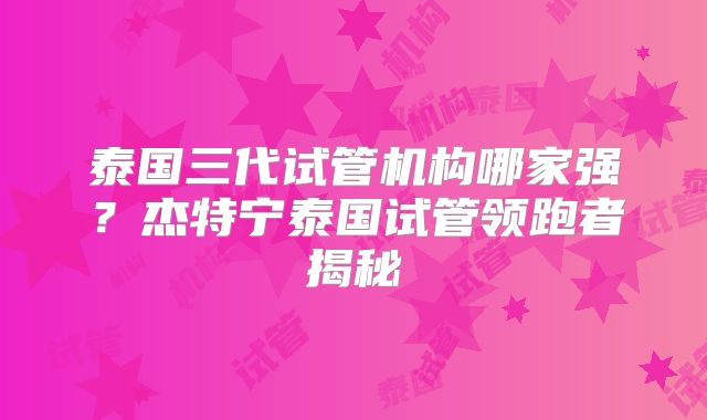 泰国三代试管机构哪家强?杰特宁泰国试管领跑者揭秘