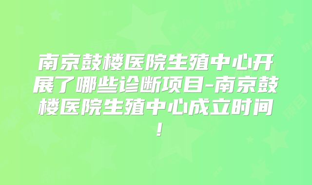 南京鼓楼医院生殖中心开展了哪些诊断项目-南京鼓楼医院生殖中心成立时间！