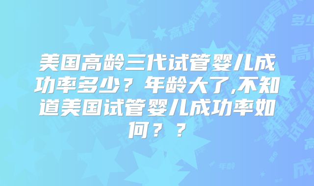美国高龄三代试管婴儿成功率多少？年龄大了,不知道美国试管婴儿成功率如何？？