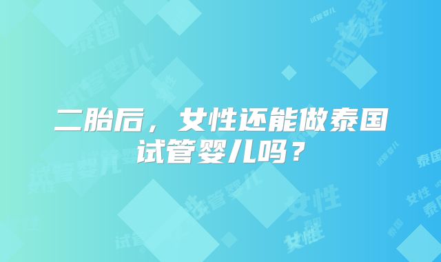 二胎后，女性还能做泰国试管婴儿吗？