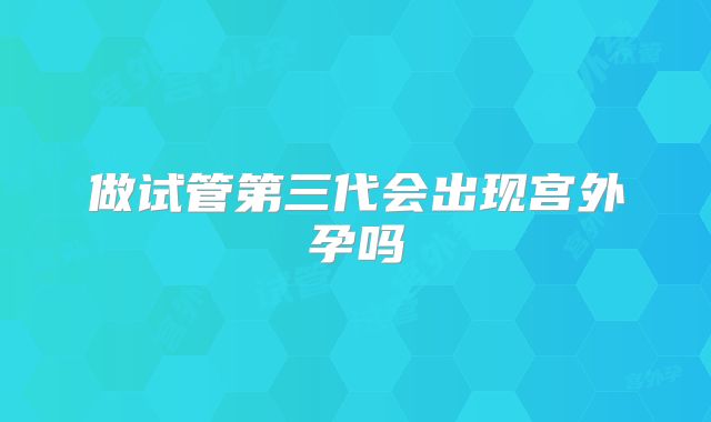 做试管第三代会出现宫外孕吗