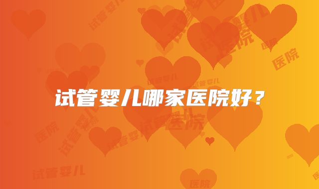 试管婴儿哪家医院好？