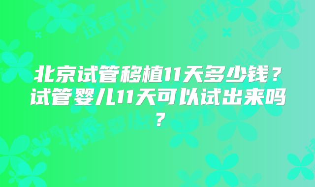 北京试管移植11天多少钱？试管婴儿11天可以试出来吗？