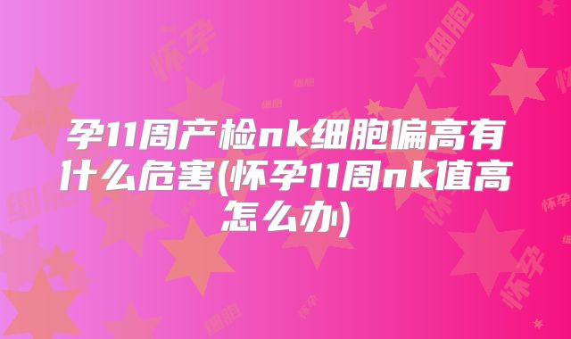 孕11周产检nk细胞偏高有什么危害(怀孕11周nk值高怎么办)