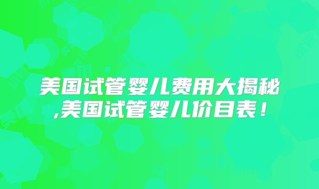 美国试管婴儿费用大揭秘,美国试管婴儿价目表！