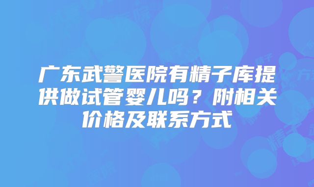 广东武警医院有精子库提供做试管婴儿吗？附相关价格及联系方式