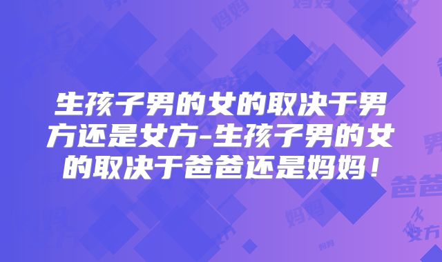 生孩子男的女的取决于男方还是女方-生孩子男的女的取决于爸爸还是妈妈！