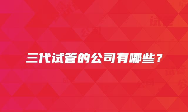 三代试管的公司有哪些？