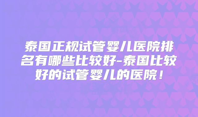 泰国正规试管婴儿医院排名有哪些比较好-泰国比较好的试管婴儿的医院！
