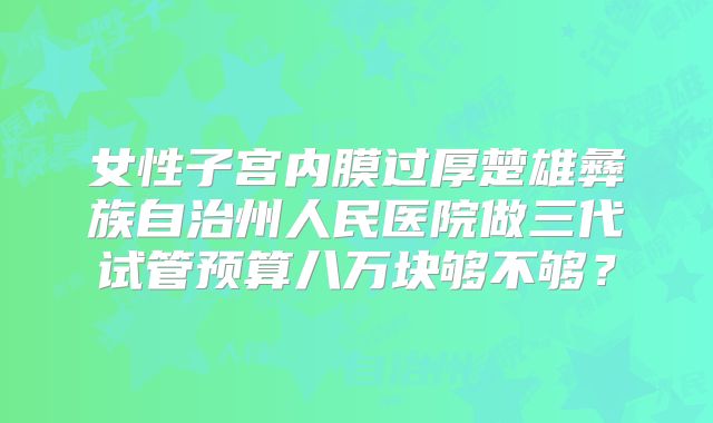 女性子宫内膜过厚楚雄彝族自治州人民医院做三代试管预算八万块够不够？