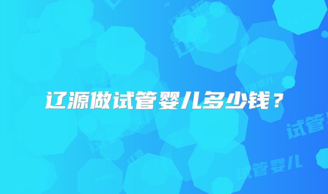 辽源做试管婴儿多少钱？