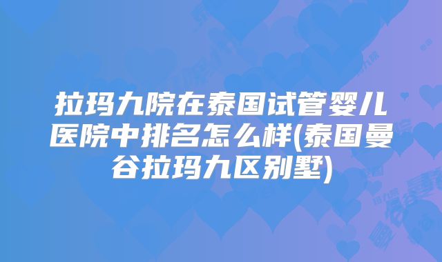 拉玛九院在泰国试管婴儿医院中排名怎么样(泰国曼谷拉玛九区别墅)
