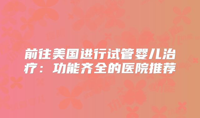 前往美国进行试管婴儿治疗:功能齐全的医院推荐