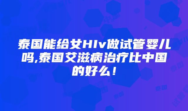泰国能给女HIv做试管婴儿吗,泰国艾滋病治疗比中国的好么!
