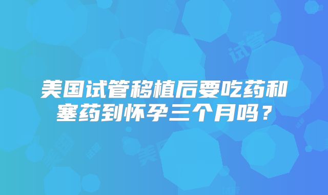 美国试管移植后要吃药和塞药到怀孕三个月吗？