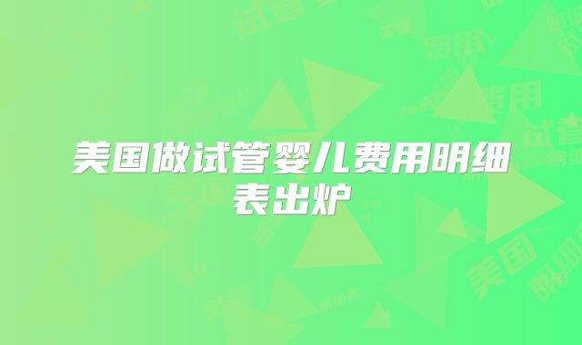 美国做试管婴儿费用明细表出炉