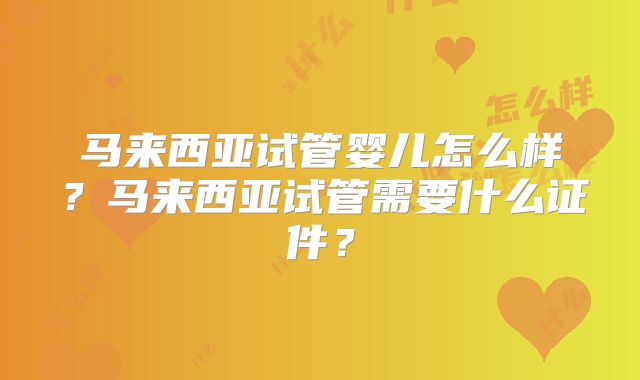 马来西亚试管婴儿怎么样？马来西亚试管需要什么证件？