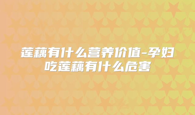 莲藕有什么营养价值-孕妇吃莲藕有什么危害