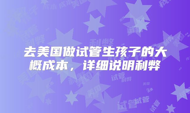 去美国做试管生孩子的大概成本，详细说明利弊