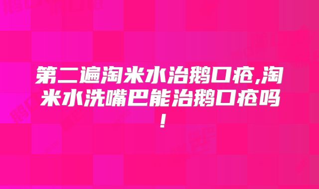 第二遍淘米水治鹅口疮,淘米水洗嘴巴能治鹅口疮吗！