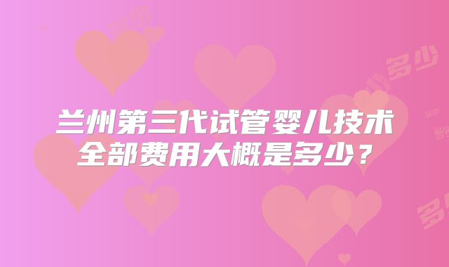 兰州第三代试管婴儿技术全部费用大概是多少？