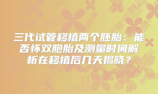 三代试管移植两个胚胎:能否怀双胞胎及测量时间解析在移植后几天揭晓?