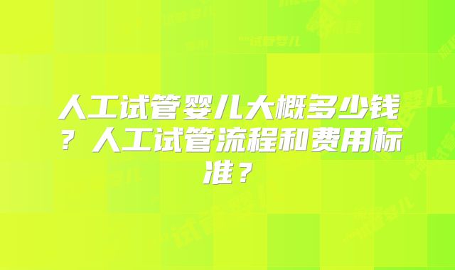 人工试管婴儿大概多少钱？人工试管流程和费用标准？