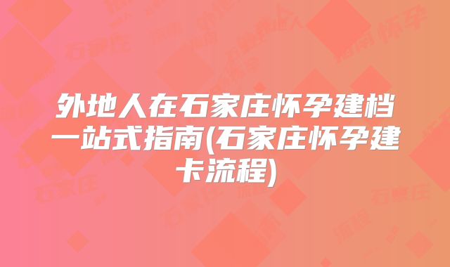 外地人在石家庄怀孕建档一站式指南(石家庄怀孕建卡流程)