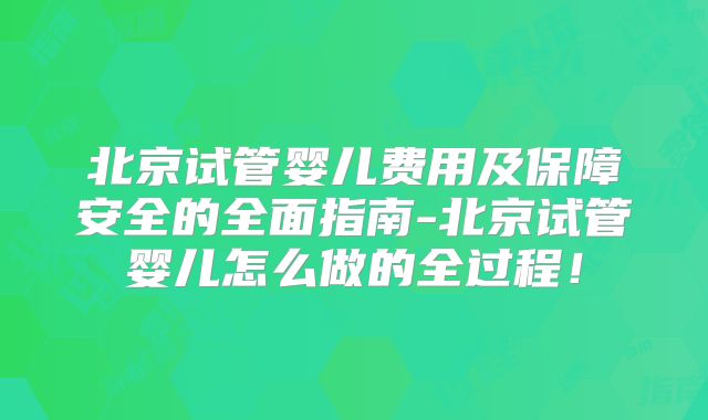 北京试管婴儿费用及保障安全的全面指南-北京试管婴儿怎么做的全过程！