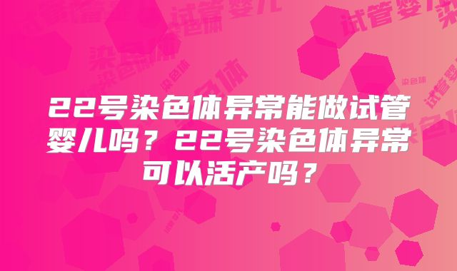 22号染色体异常能做试管婴儿吗？22号染色体异常可以活产吗？