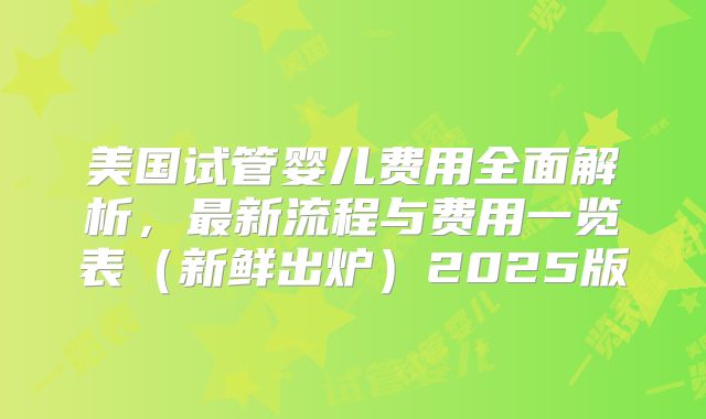 美国试管婴儿费用全面解析，最新流程与费用一览表（新鲜出炉）2025版