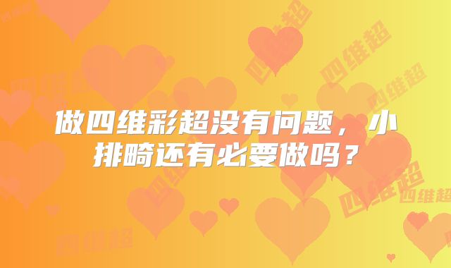 做四维彩超没有问题，小排畸还有必要做吗？