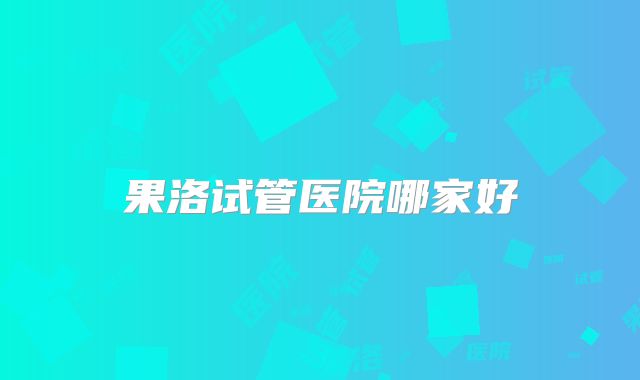 果洛试管医院哪家好