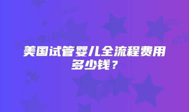 美国试管婴儿全流程费用多少钱?