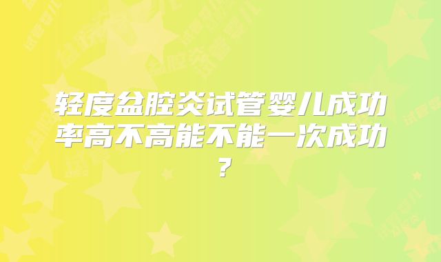 轻度盆腔炎试管婴儿成功率高不高能不能一次成功?