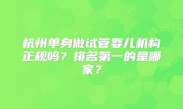杭州单身做试管婴儿机构正规吗？排名第一的是哪家？