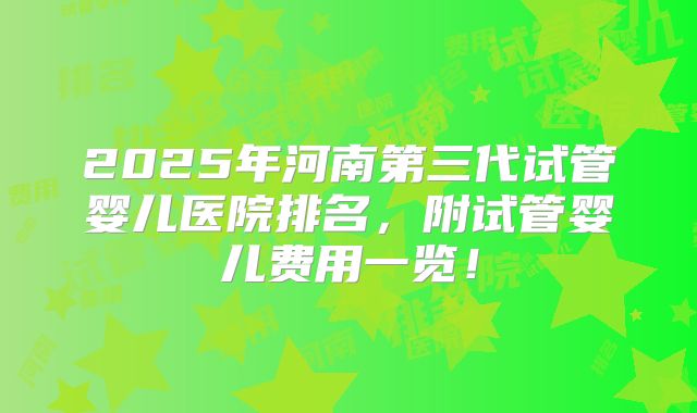 2025年河南第三代试管婴儿医院排名,附试管婴儿费用一览!