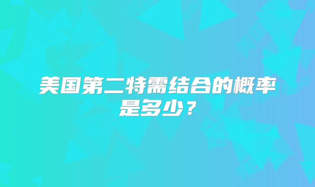 美国第二特需结合的概率是多少？