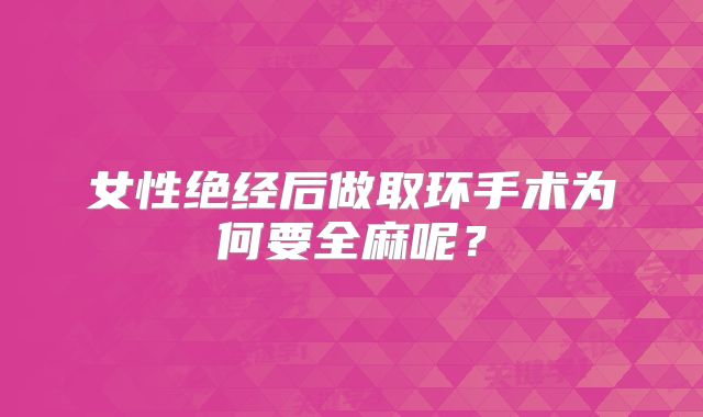 女性绝经后做取环手术为何要全麻呢？