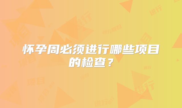 怀孕周必须进行哪些项目的检查？