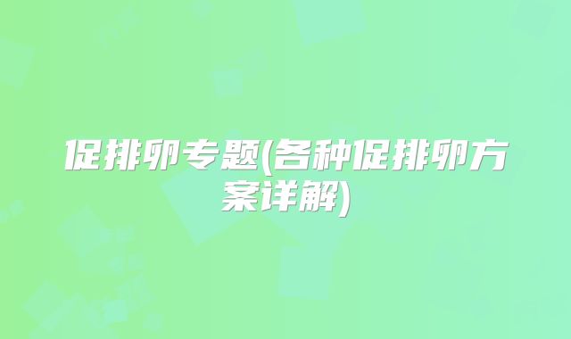 促排卵专题(各种促排卵方案详解)