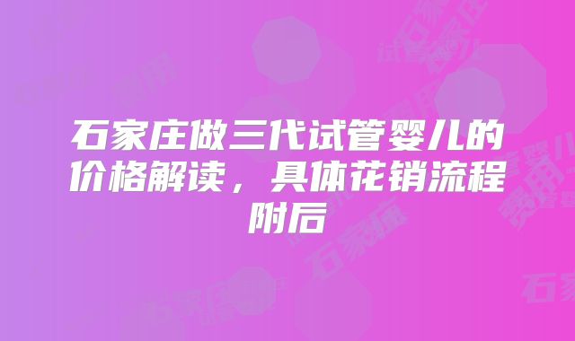 石家庄做三代试管婴儿的价格解读，具体花销流程附后