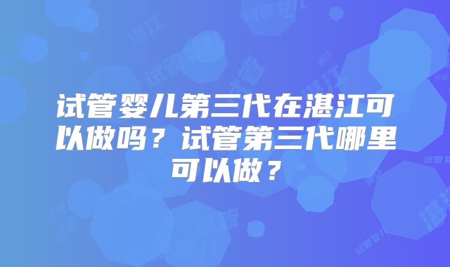 试管婴儿第三代在湛江可以做吗?试管第三代哪里可以做?