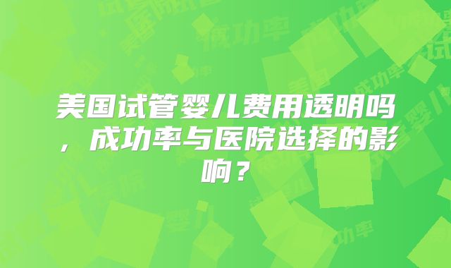 美国试管婴儿费用透明吗，成功率与医院选择的影响？