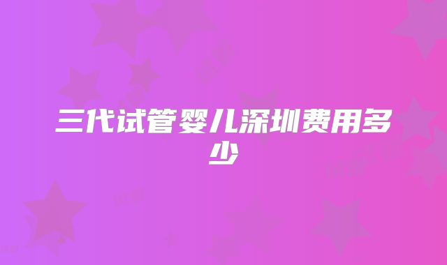 三代试管婴儿深圳费用多少